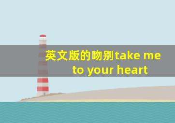 英文版的吻别take me to your heart